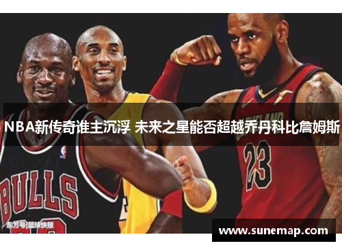 NBA新传奇谁主沉浮 未来之星能否超越乔丹科比詹姆斯