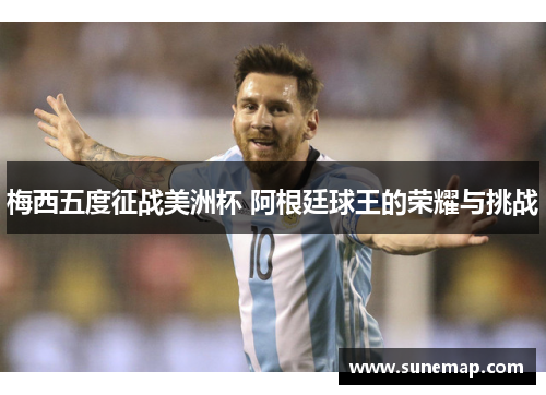 梅西五度征战美洲杯 阿根廷球王的荣耀与挑战