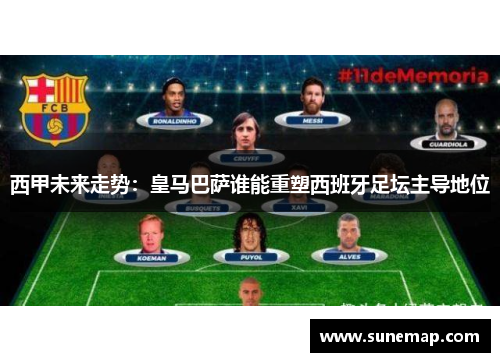 西甲未来走势：皇马巴萨谁能重塑西班牙足坛主导地位