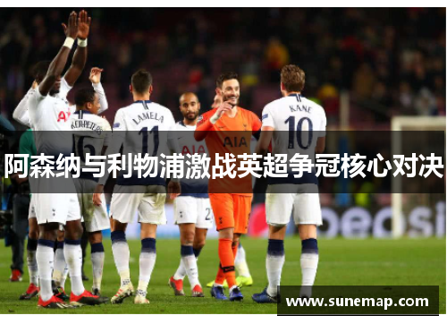 阿森纳与利物浦激战英超争冠核心对决