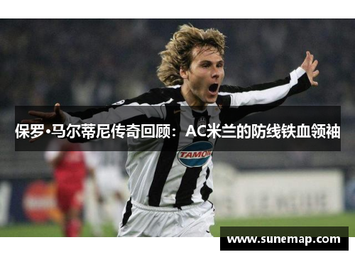 保罗·马尔蒂尼传奇回顾：AC米兰的防线铁血领袖