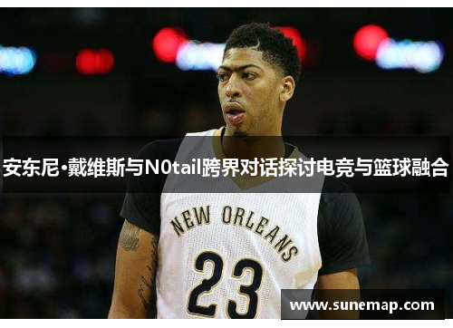 安东尼·戴维斯与N0tail跨界对话探讨电竞与篮球融合