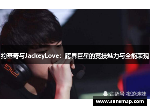 约基奇与JackeyLove：跨界巨星的竞技魅力与全能表现