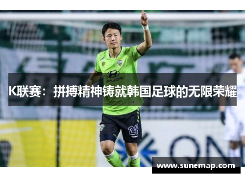 K联赛：拼搏精神铸就韩国足球的无限荣耀