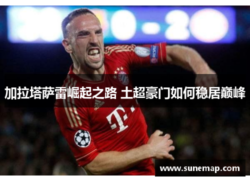 加拉塔萨雷崛起之路 土超豪门如何稳居巅峰