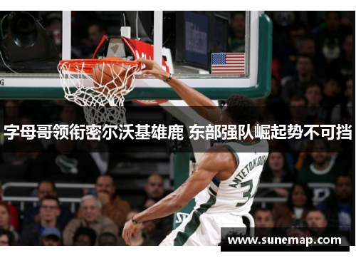 字母哥领衔密尔沃基雄鹿 东部强队崛起势不可挡