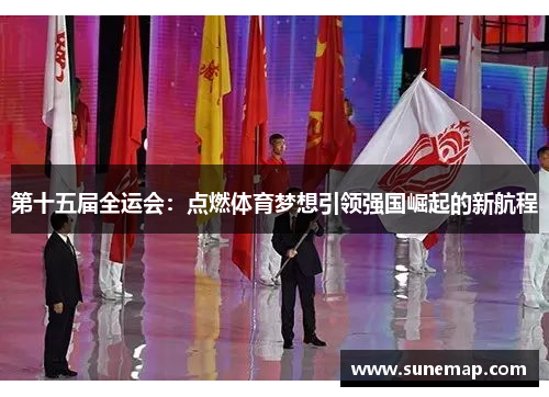 第十五届全运会：点燃体育梦想引领强国崛起的新航程