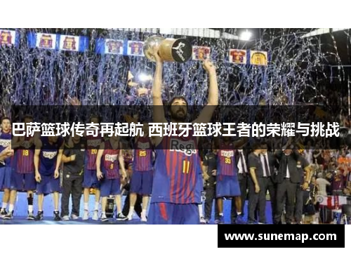 巴萨篮球传奇再起航 西班牙篮球王者的荣耀与挑战