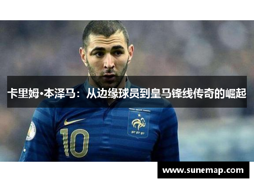 卡里姆·本泽马：从边缘球员到皇马锋线传奇的崛起