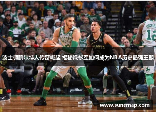 波士顿凯尔特人传奇崛起 揭秘绿衫军如何成为NBA历史最强王朝