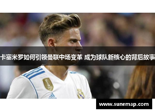 卡塞米罗如何引领曼联中场变革 成为球队新核心的背后故事