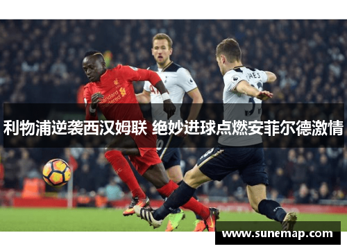 利物浦逆袭西汉姆联 绝妙进球点燃安菲尔德激情
