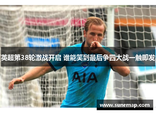 英超第38轮激战开启 谁能笑到最后争四大战一触即发