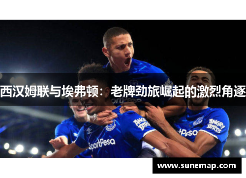 西汉姆联与埃弗顿：老牌劲旅崛起的激烈角逐