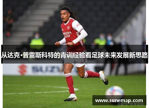 从达克·普雷斯科特的青训经验看足球未来发展新思路