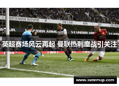 英超赛场风云再起 曼联热刺鏖战引关注