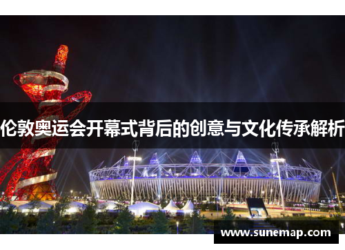 伦敦奥运会开幕式背后的创意与文化传承解析