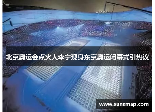 北京奥运会点火人李宁现身东京奥运闭幕式引热议