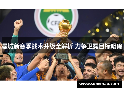 曼城新赛季战术升级全解析 力争卫冕目标明确